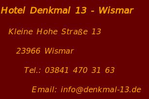 Hotel Denkmal 13 - Wismar   Kleine Hohe Straße 13     23966 Wismar       Tel.: 03841 470 31 63         Email: info@denkmal-13.de
